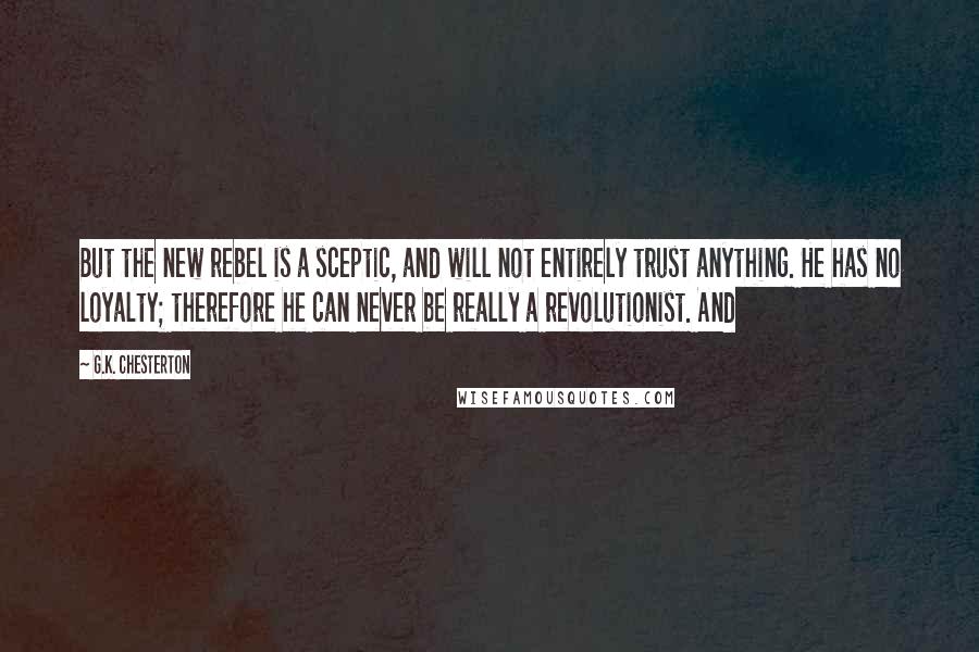 G.K. Chesterton Quotes: But the new rebel is a sceptic, and will not entirely trust anything. He has no loyalty; therefore he can never be really a revolutionist. And