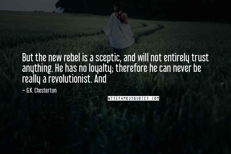 G.K. Chesterton Quotes: But the new rebel is a sceptic, and will not entirely trust anything. He has no loyalty; therefore he can never be really a revolutionist. And