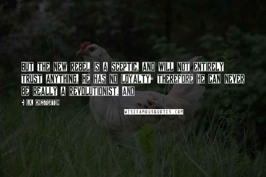 G.K. Chesterton Quotes: But the new rebel is a sceptic, and will not entirely trust anything. He has no loyalty; therefore he can never be really a revolutionist. And
