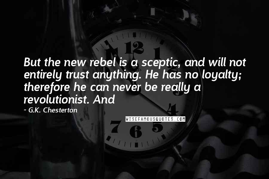 G.K. Chesterton Quotes: But the new rebel is a sceptic, and will not entirely trust anything. He has no loyalty; therefore he can never be really a revolutionist. And