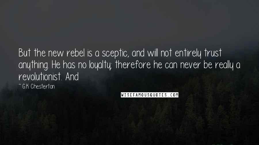 G.K. Chesterton Quotes: But the new rebel is a sceptic, and will not entirely trust anything. He has no loyalty; therefore he can never be really a revolutionist. And