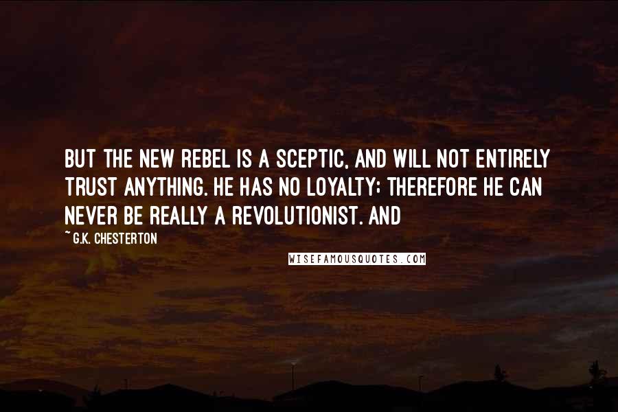 G.K. Chesterton Quotes: But the new rebel is a sceptic, and will not entirely trust anything. He has no loyalty; therefore he can never be really a revolutionist. And