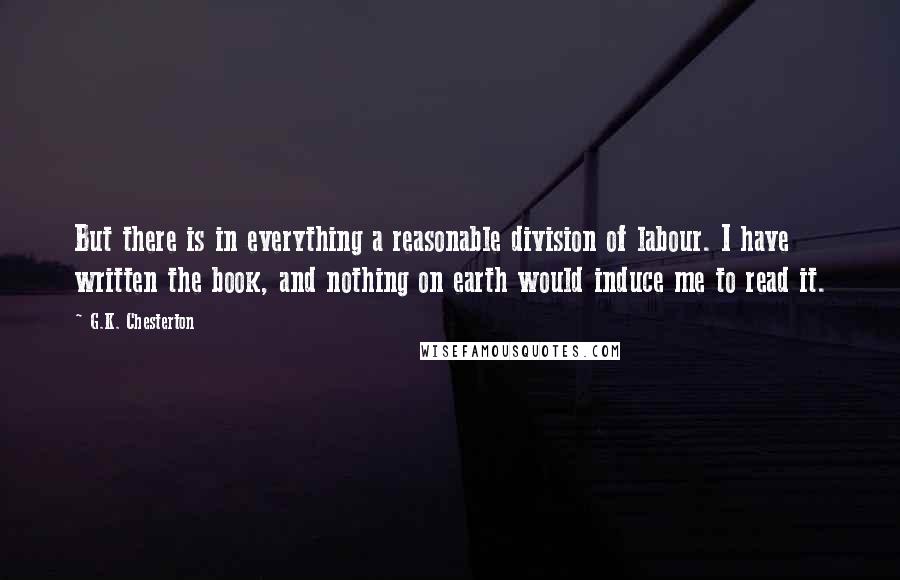 G.K. Chesterton Quotes: But there is in everything a reasonable division of labour. I have written the book, and nothing on earth would induce me to read it.