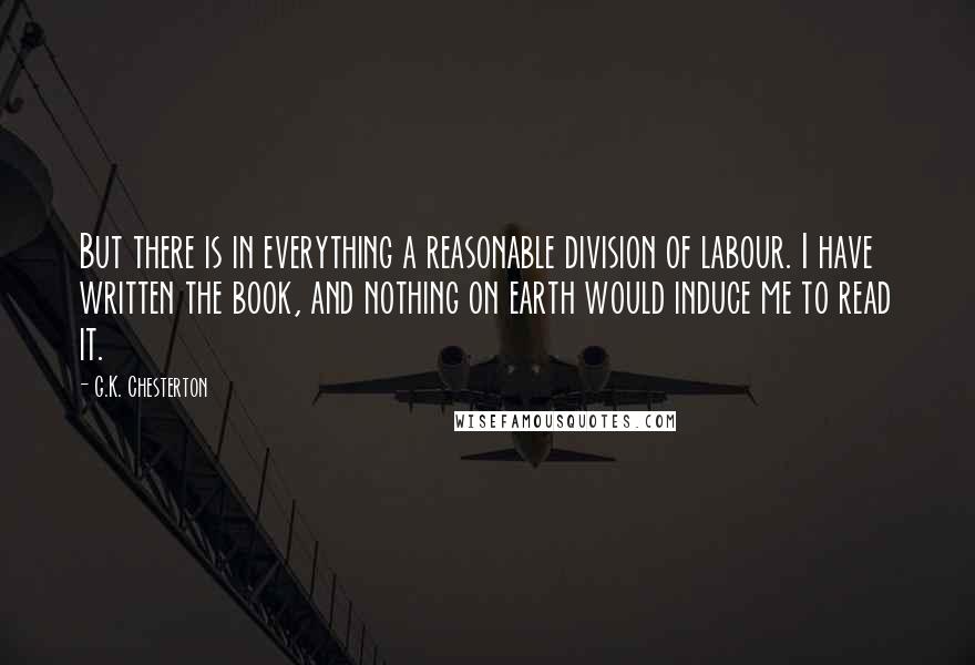 G.K. Chesterton Quotes: But there is in everything a reasonable division of labour. I have written the book, and nothing on earth would induce me to read it.