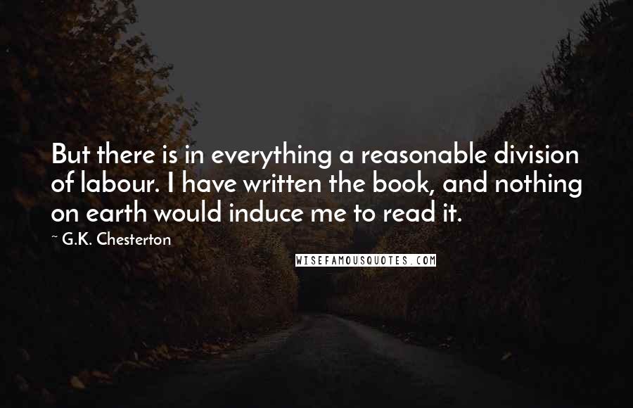 G.K. Chesterton Quotes: But there is in everything a reasonable division of labour. I have written the book, and nothing on earth would induce me to read it.