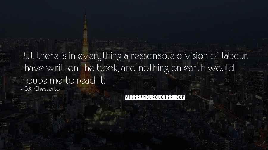 G.K. Chesterton Quotes: But there is in everything a reasonable division of labour. I have written the book, and nothing on earth would induce me to read it.