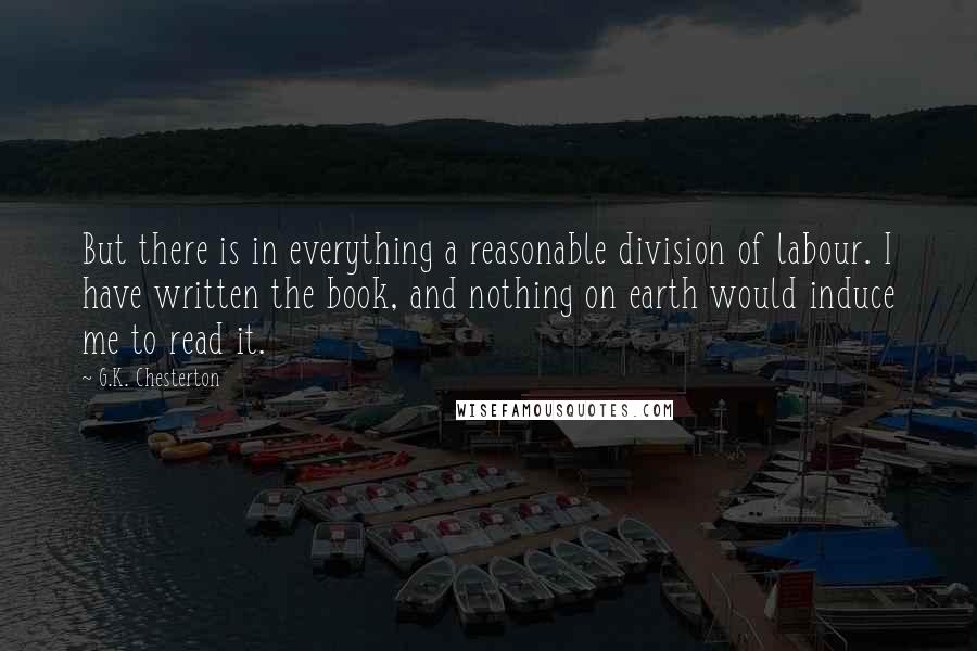 G.K. Chesterton Quotes: But there is in everything a reasonable division of labour. I have written the book, and nothing on earth would induce me to read it.