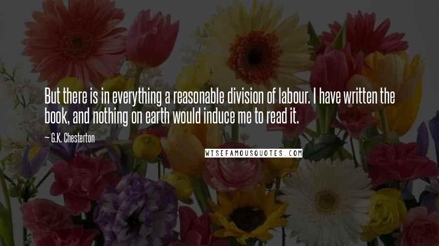 G.K. Chesterton Quotes: But there is in everything a reasonable division of labour. I have written the book, and nothing on earth would induce me to read it.