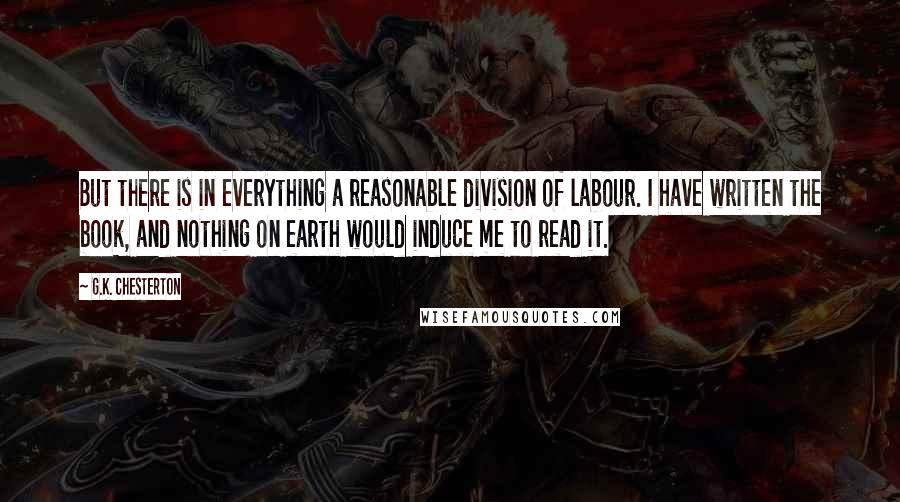 G.K. Chesterton Quotes: But there is in everything a reasonable division of labour. I have written the book, and nothing on earth would induce me to read it.