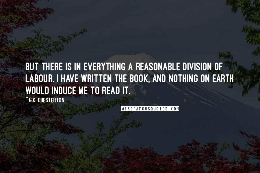 G.K. Chesterton Quotes: But there is in everything a reasonable division of labour. I have written the book, and nothing on earth would induce me to read it.