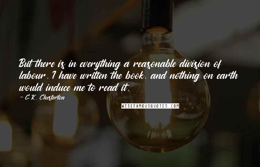 G.K. Chesterton Quotes: But there is in everything a reasonable division of labour. I have written the book, and nothing on earth would induce me to read it.