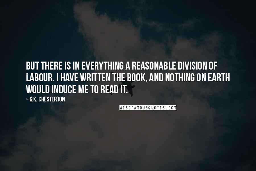 G.K. Chesterton Quotes: But there is in everything a reasonable division of labour. I have written the book, and nothing on earth would induce me to read it.