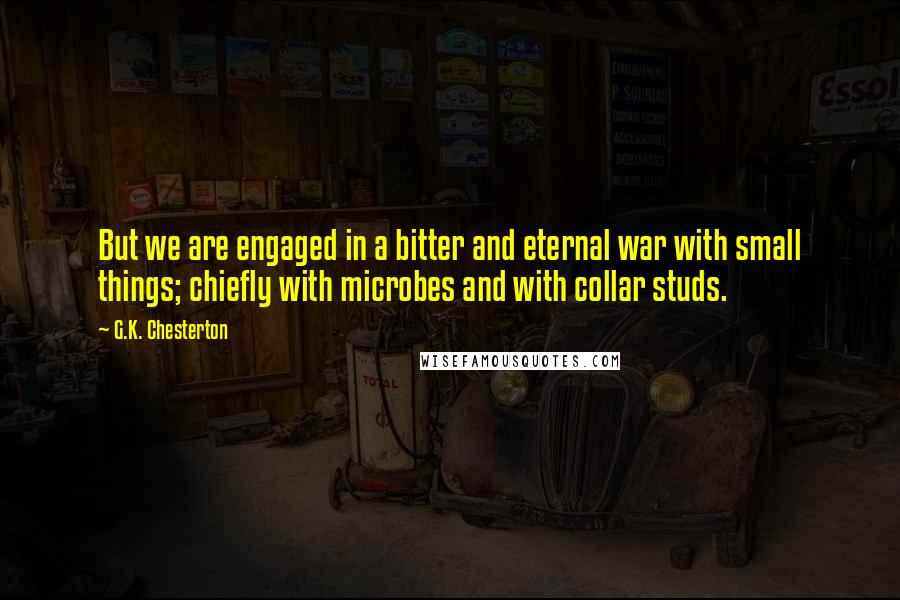 G.K. Chesterton Quotes: But we are engaged in a bitter and eternal war with small things; chiefly with microbes and with collar studs.