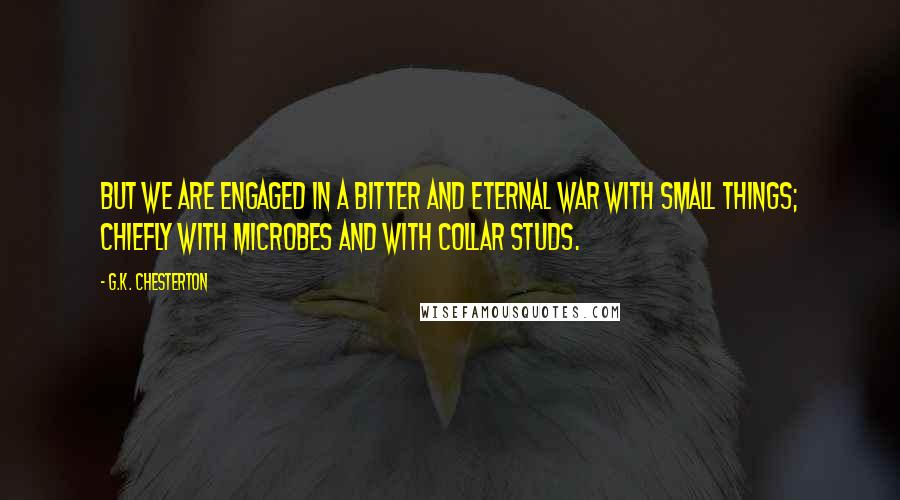 G.K. Chesterton Quotes: But we are engaged in a bitter and eternal war with small things; chiefly with microbes and with collar studs.
