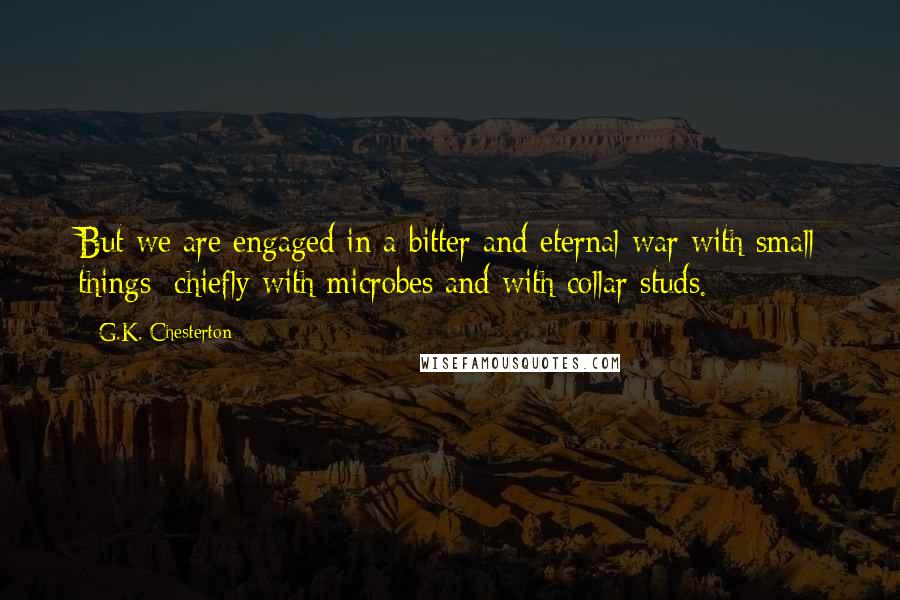G.K. Chesterton Quotes: But we are engaged in a bitter and eternal war with small things; chiefly with microbes and with collar studs.