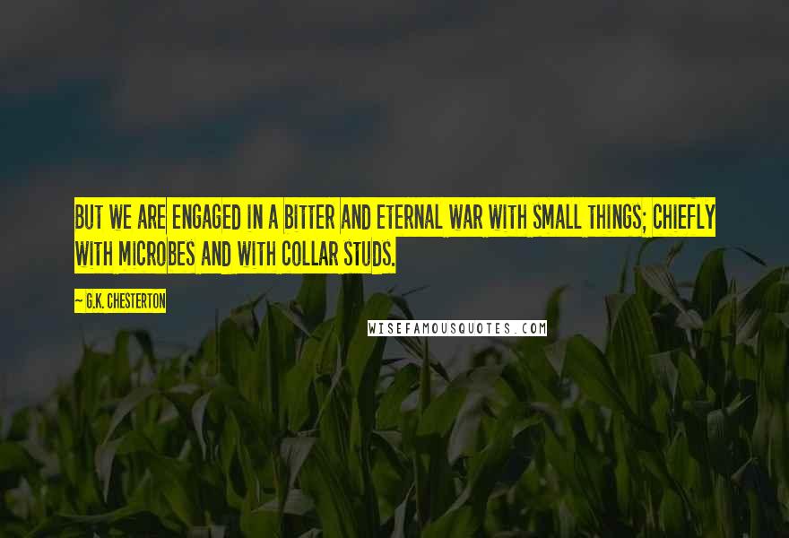 G.K. Chesterton Quotes: But we are engaged in a bitter and eternal war with small things; chiefly with microbes and with collar studs.