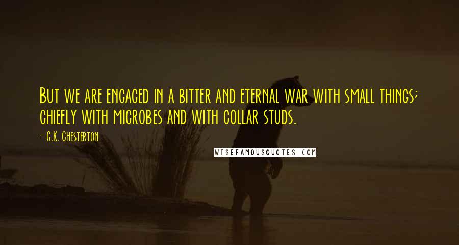 G.K. Chesterton Quotes: But we are engaged in a bitter and eternal war with small things; chiefly with microbes and with collar studs.