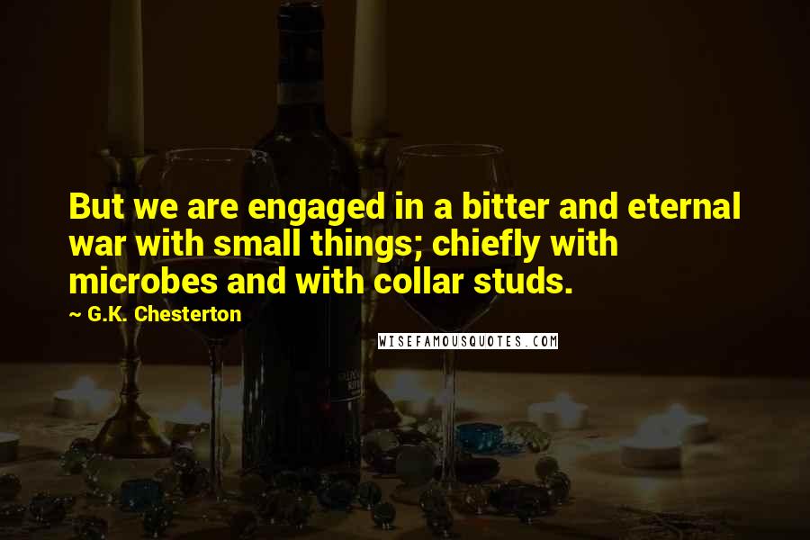 G.K. Chesterton Quotes: But we are engaged in a bitter and eternal war with small things; chiefly with microbes and with collar studs.