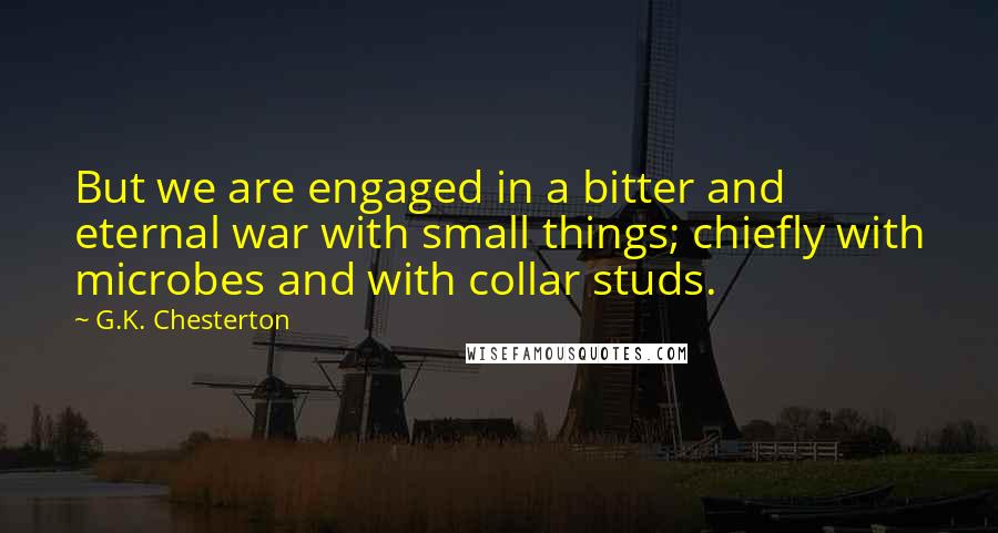 G.K. Chesterton Quotes: But we are engaged in a bitter and eternal war with small things; chiefly with microbes and with collar studs.
