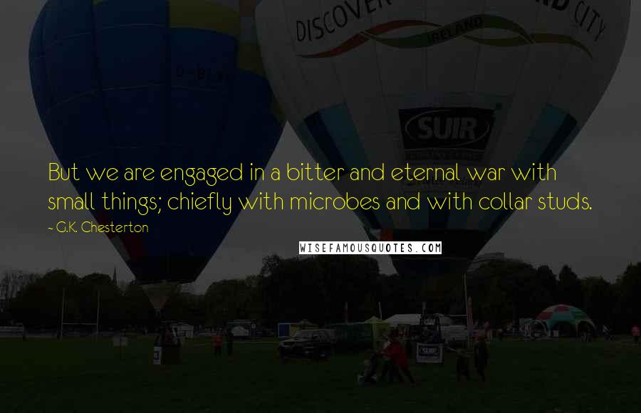 G.K. Chesterton Quotes: But we are engaged in a bitter and eternal war with small things; chiefly with microbes and with collar studs.