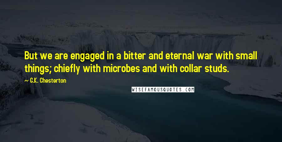 G.K. Chesterton Quotes: But we are engaged in a bitter and eternal war with small things; chiefly with microbes and with collar studs.