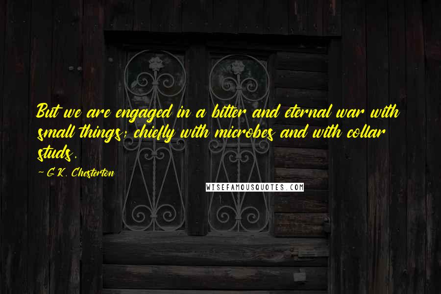 G.K. Chesterton Quotes: But we are engaged in a bitter and eternal war with small things; chiefly with microbes and with collar studs.