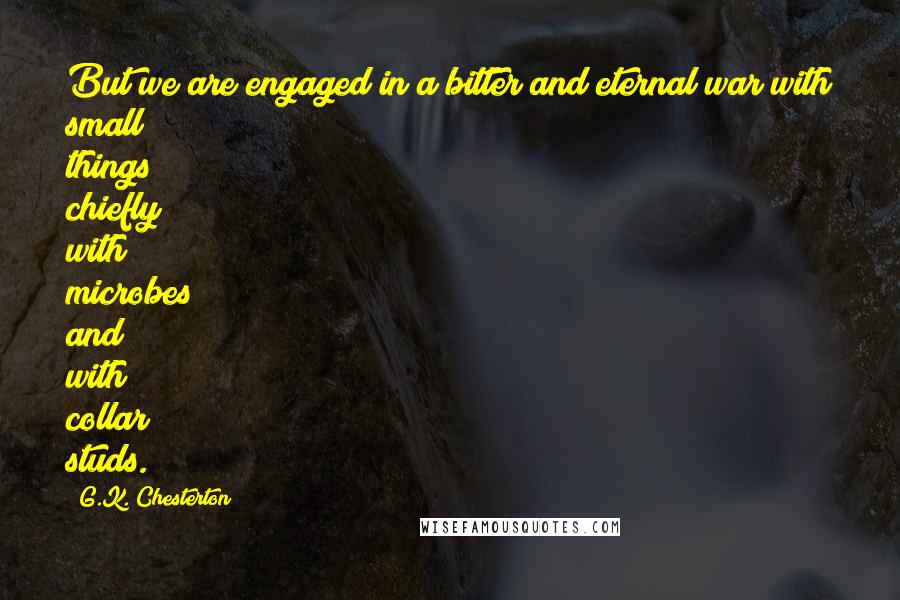 G.K. Chesterton Quotes: But we are engaged in a bitter and eternal war with small things; chiefly with microbes and with collar studs.