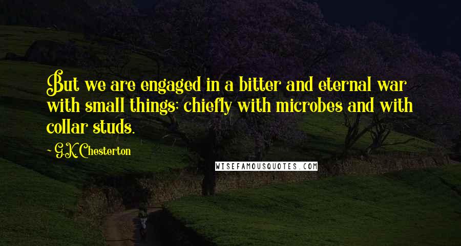 G.K. Chesterton Quotes: But we are engaged in a bitter and eternal war with small things; chiefly with microbes and with collar studs.