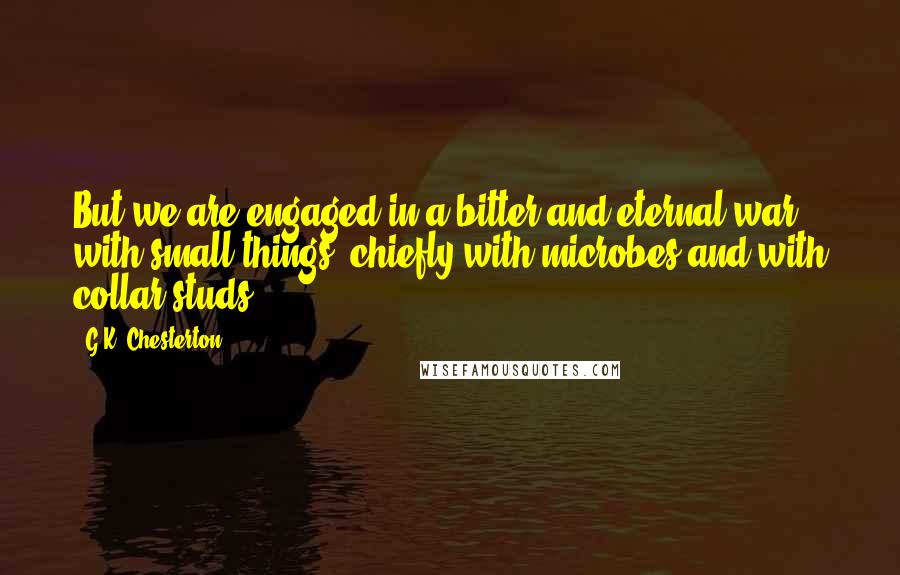 G.K. Chesterton Quotes: But we are engaged in a bitter and eternal war with small things; chiefly with microbes and with collar studs.