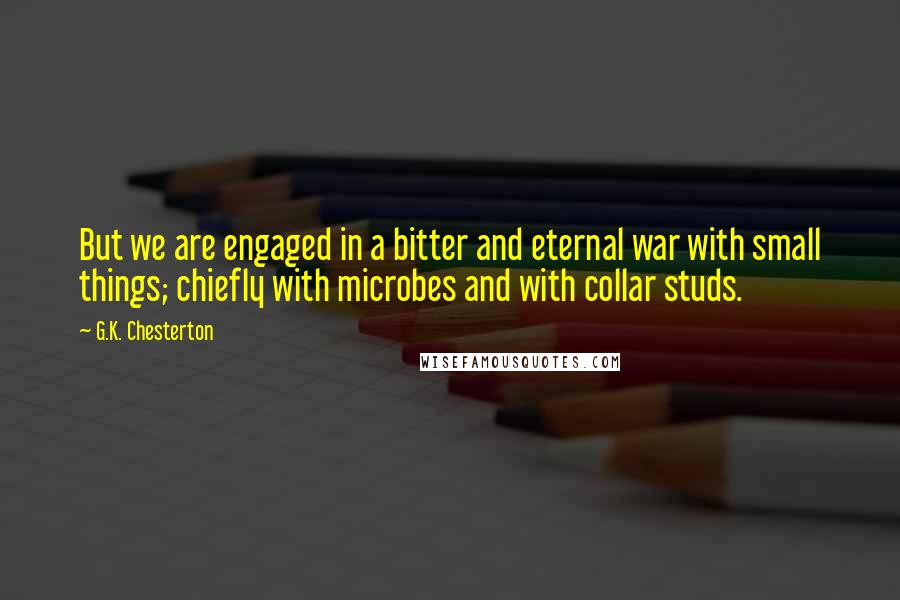 G.K. Chesterton Quotes: But we are engaged in a bitter and eternal war with small things; chiefly with microbes and with collar studs.