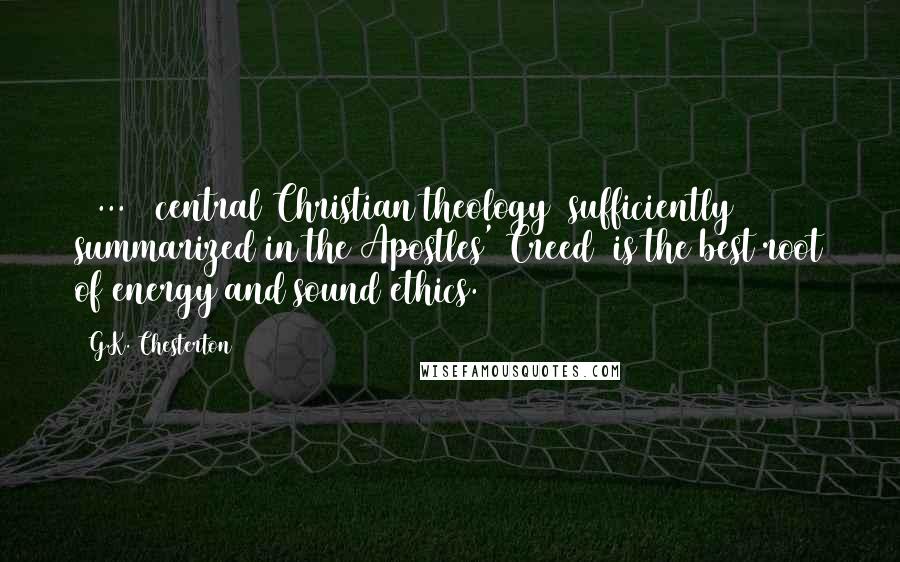 G.K. Chesterton Quotes: [ ... ] central Christian theology (sufficiently summarized in the Apostles' Creed) is the best root of energy and sound ethics.