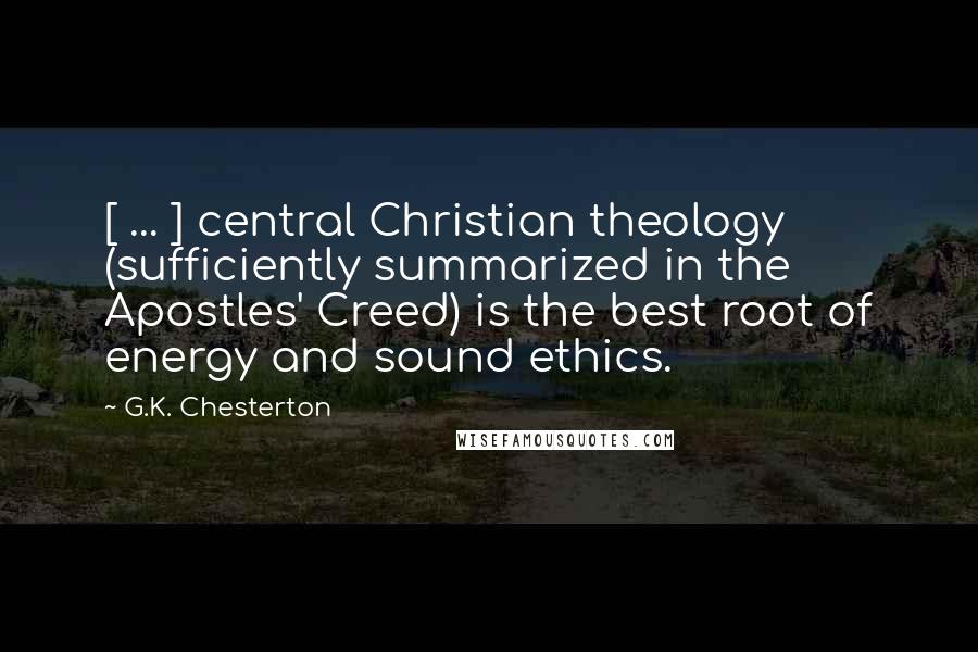 G.K. Chesterton Quotes: [ ... ] central Christian theology (sufficiently summarized in the Apostles' Creed) is the best root of energy and sound ethics.