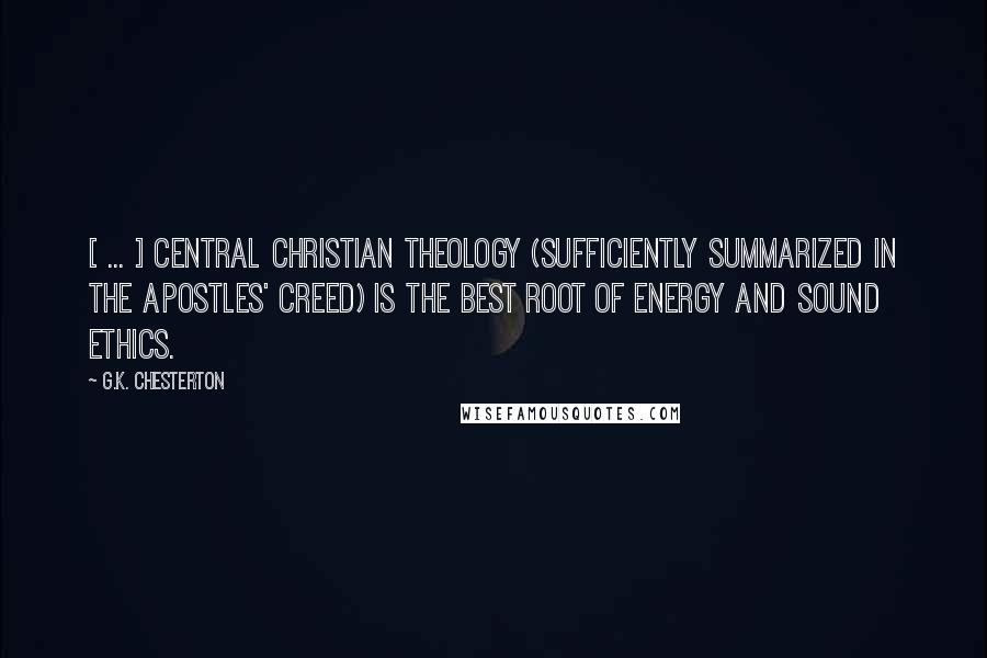 G.K. Chesterton Quotes: [ ... ] central Christian theology (sufficiently summarized in the Apostles' Creed) is the best root of energy and sound ethics.