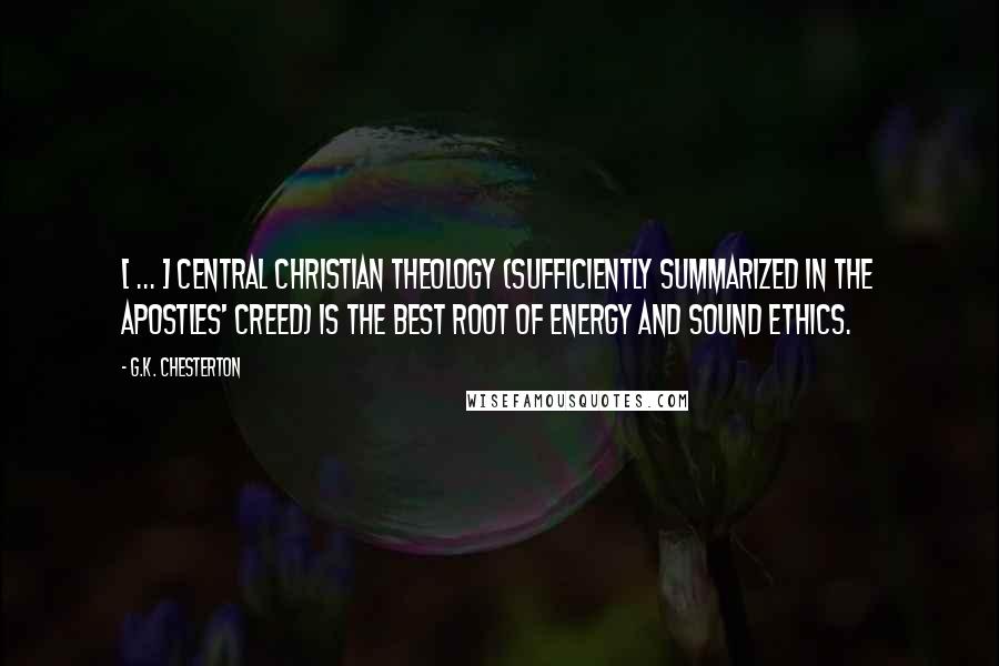 G.K. Chesterton Quotes: [ ... ] central Christian theology (sufficiently summarized in the Apostles' Creed) is the best root of energy and sound ethics.