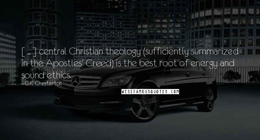 G.K. Chesterton Quotes: [ ... ] central Christian theology (sufficiently summarized in the Apostles' Creed) is the best root of energy and sound ethics.