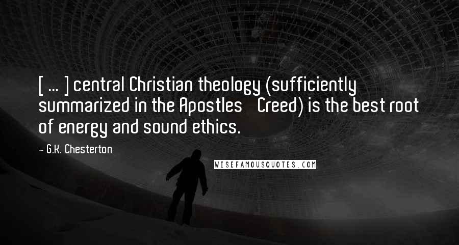 G.K. Chesterton Quotes: [ ... ] central Christian theology (sufficiently summarized in the Apostles' Creed) is the best root of energy and sound ethics.