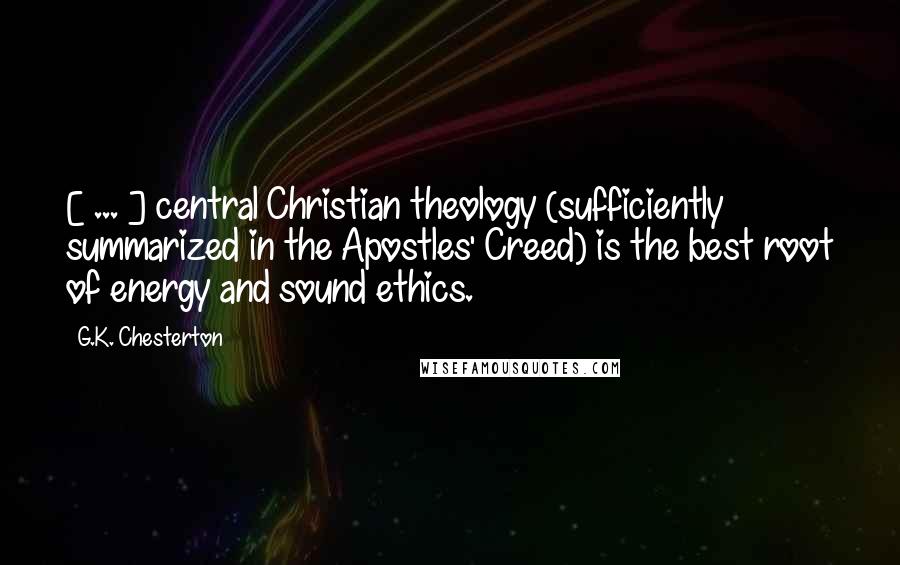 G.K. Chesterton Quotes: [ ... ] central Christian theology (sufficiently summarized in the Apostles' Creed) is the best root of energy and sound ethics.