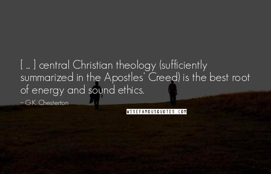 G.K. Chesterton Quotes: [ ... ] central Christian theology (sufficiently summarized in the Apostles' Creed) is the best root of energy and sound ethics.