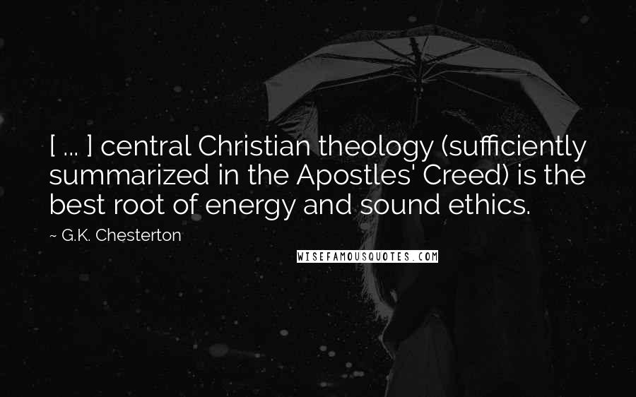 G.K. Chesterton Quotes: [ ... ] central Christian theology (sufficiently summarized in the Apostles' Creed) is the best root of energy and sound ethics.