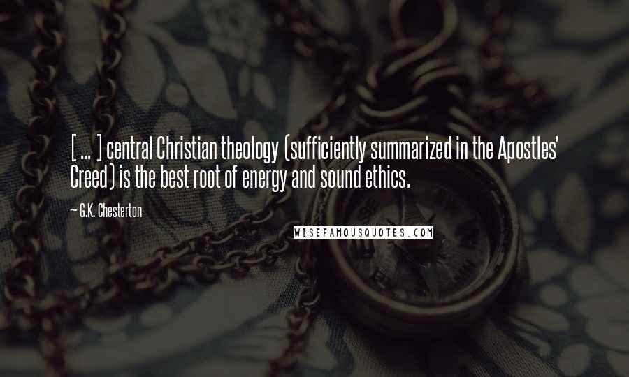 G.K. Chesterton Quotes: [ ... ] central Christian theology (sufficiently summarized in the Apostles' Creed) is the best root of energy and sound ethics.