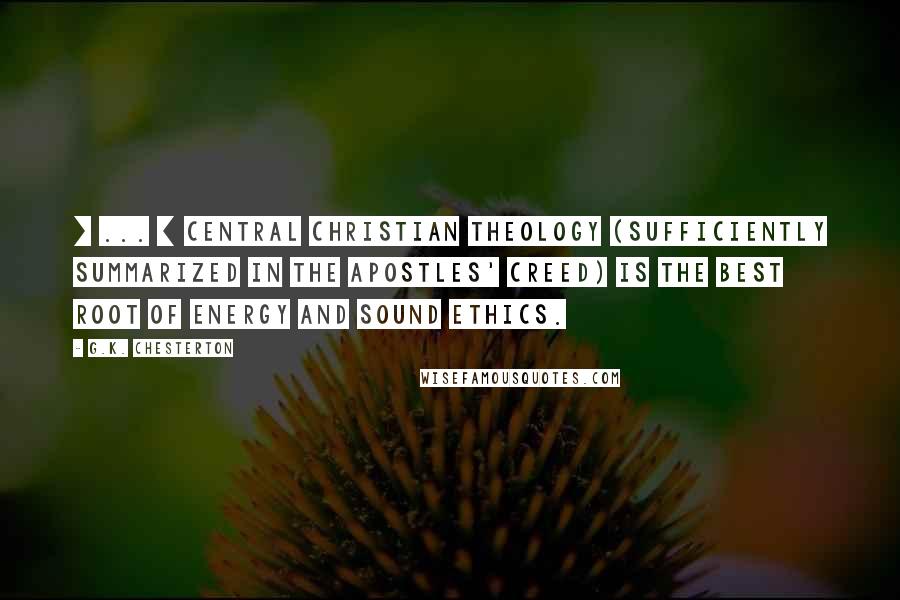 G.K. Chesterton Quotes: [ ... ] central Christian theology (sufficiently summarized in the Apostles' Creed) is the best root of energy and sound ethics.