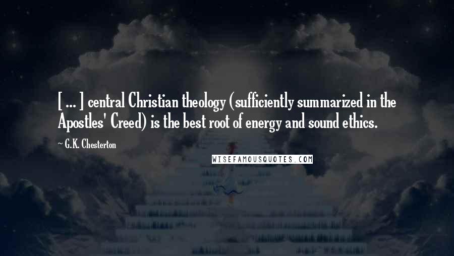 G.K. Chesterton Quotes: [ ... ] central Christian theology (sufficiently summarized in the Apostles' Creed) is the best root of energy and sound ethics.