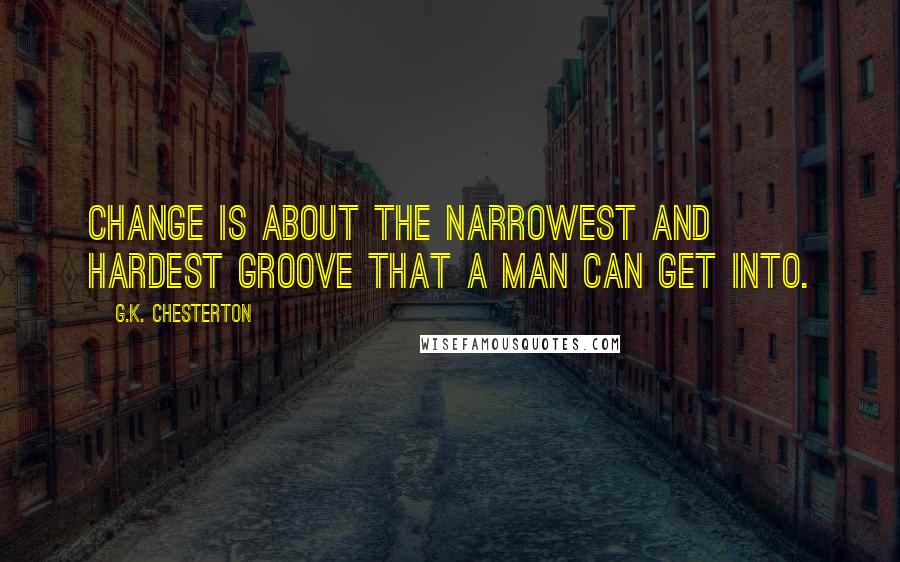 G.K. Chesterton Quotes: Change is about the narrowest and hardest groove that a man can get into.