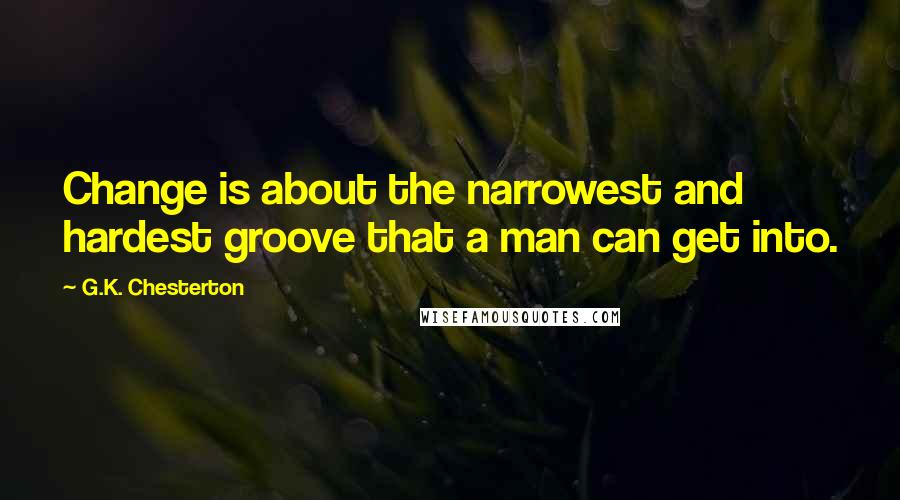G.K. Chesterton Quotes: Change is about the narrowest and hardest groove that a man can get into.