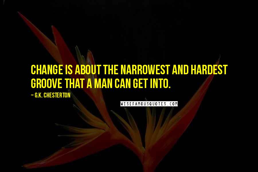 G.K. Chesterton Quotes: Change is about the narrowest and hardest groove that a man can get into.