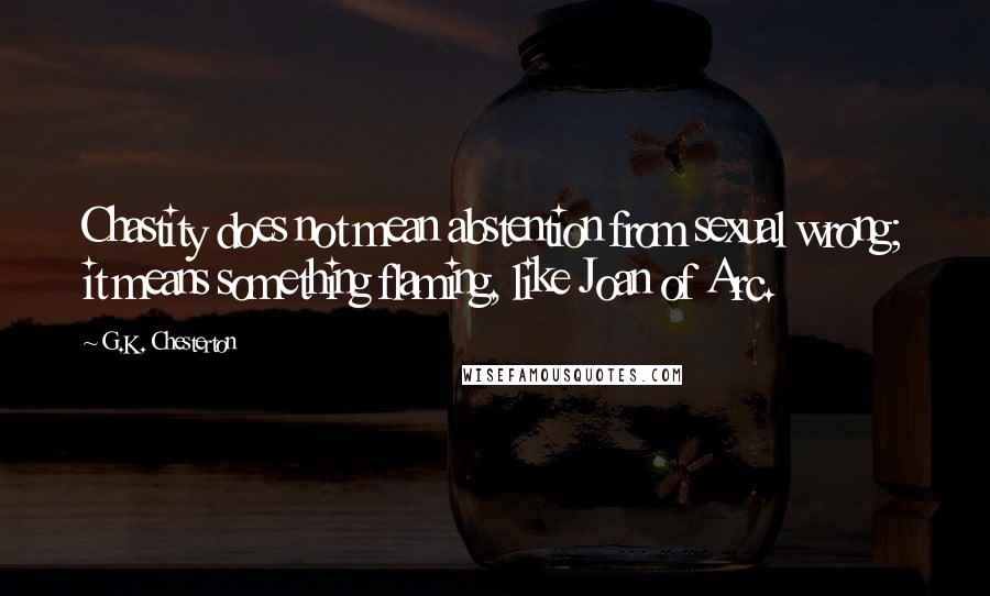 G.K. Chesterton Quotes: Chastity does not mean abstention from sexual wrong; it means something flaming, like Joan of Arc.