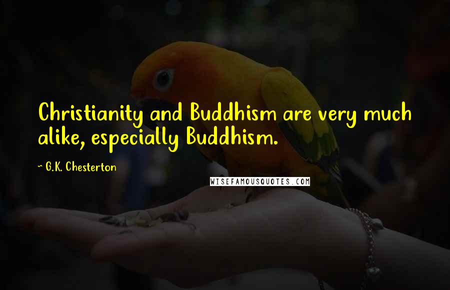 G.K. Chesterton Quotes: Christianity and Buddhism are very much alike, especially Buddhism.