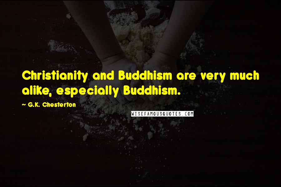 G.K. Chesterton Quotes: Christianity and Buddhism are very much alike, especially Buddhism.