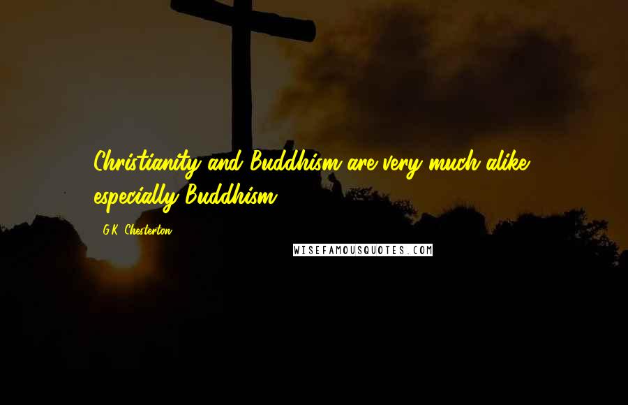 G.K. Chesterton Quotes: Christianity and Buddhism are very much alike, especially Buddhism.
