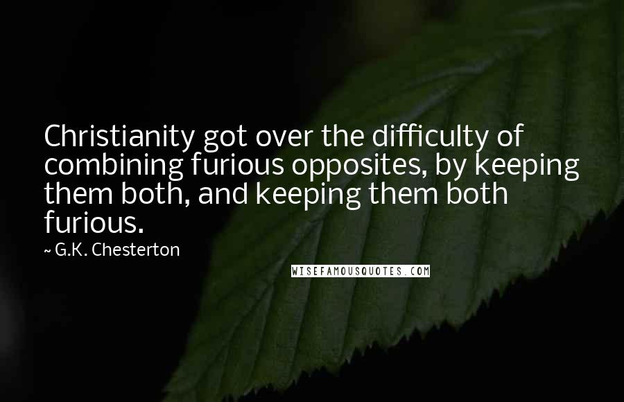 G.K. Chesterton Quotes: Christianity got over the difficulty of combining furious opposites, by keeping them both, and keeping them both furious.